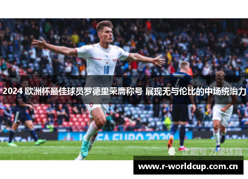 2024 欧洲杯最佳球员罗德里荣膺称号 展现无与伦比的中场统治力 2024 欧洲杯最佳球员罗德里荣膺称号 展现无与伦比的中场统治力