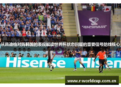 从吕迪格对阵韩国的表现解读世界杯状态回暖的重要信号防线核心