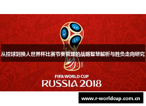 从控球到换人世界杯比赛节奏管理的战略智慧解析与胜负走向研究